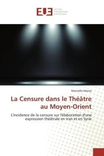 La Censure dans le Théâtre au Moyen-Orient : L'incidence de la censure sur l'élaboration d'une expression théâtrale en Iran et en Syrie