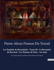 Les Exploits de Rocambole - Tome III - La Revanche de Baccarat - Les Drames de Paris - 1re série : Un roman policier de Pierre Alexis Ponson Du Terrail