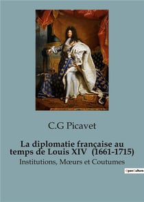 La diplomatie française au temps de Louis XIV  (1661-1715) : Institutions, Moeurs et Coutumes