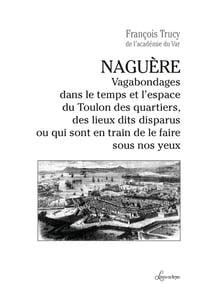 Naguère : Vagabondages dans le temps et l'espace du Toulon des quartiers, des lieux dits disparus ou qui...