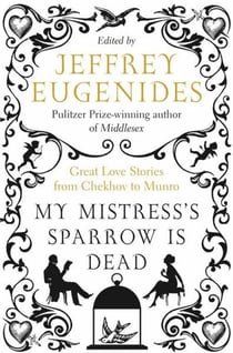 My Mistress's Sparrow is Dead - Great Love Stories from Chekhov to Munro