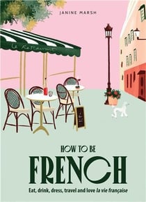 How to be french : Eat, drink, dress, travel and love la vie francaise