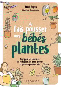 Je fais pousser des bébés plantes : Tout pour les bouturer, les multiplier, les faire germer et pour en prendre soin