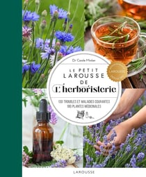 Le Petit Larousse de l'herboristerie : 130 troubles et maladies courantes, 100 plantes médicinales