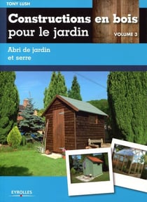 Constructions en bois pour le jardin Tome 3 - abri de jardin et serre