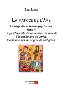 La matrice de l'âme - le siège des antennes psychiques Tome 10 - l'ego, l'étincelle divine revêtue du voile de l'esprit solaire du Christ - il était une fois, à l'origine des religions