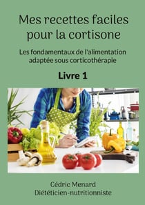 Mes recettes faciles pour la cortisone : Les fondamentaux de l'alimentation adaptée sous corticothérapie.