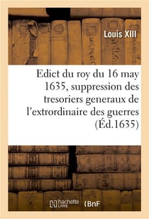 Edict du roy du 16 may 1635, portant suppression des offices de tresoriers generaux : de l'extrordinaire des guerres, de la cavalerie legere, des camps et armées, des vivres