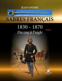 Sabres francais 1830-1870 tome 1 - du coq a l'aigle