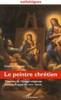 LE PEINTRE CHRÉTIEN : Théories de l'image religieuse dans la France du XVIIe siècle