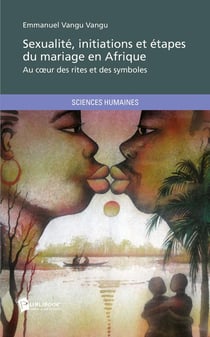 Sexualité, initiations et étapes du mariage en Afrique - au coeur des rites et des symboles