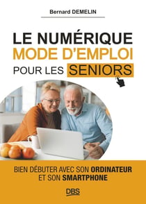Le numérique mode d'emploi pour les seniors : Bien débuter avec son ordinateur et son smartphone