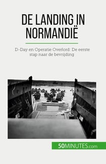 De landing in Normandië : D-Day en Operatie Overlord: De eerste stap naar de bevrijding