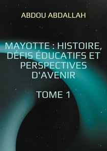Mayotte : histoire, défis éducatifs et perspectives d'avenir : Tome 1 : Histoire, Identité et Contexte Historique
