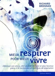 Mieux respirer pour mieux vivre - diminuer son stress, être performant et plus heureux grâce à 30 techniques et exercices de respiration