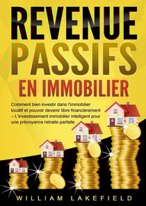 REVENUS PASSIFS EN IMMOBILIER : Comment bien investir dans l'immobilier locatif et pouvoir devenir libre financièrement - L'investissement immobilier intelligent pour une prévoyance retraite parfaite