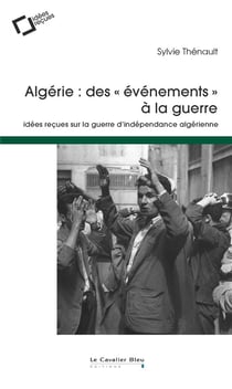 Algérie : des événements à la guerre - idees reçues sur la guerre d'indépendance algérienne (2e édition)