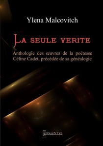 La seule vérité - anthologie des oeuvres de la poétesse Céline Cadet, précédée de sa généalogie