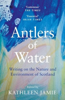 ANTLERS OF WATER - WRITING ON THE NATURE AND ENVIRONMENT OF SCOTLAND