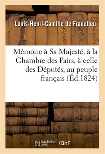 Memoire a sa majeste, a la chambre des pairs, a celle des deputes, au peuple francais - , contre la