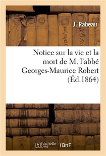 Notice sur la vie et la mort de m. l'abbe georges-maurice robert