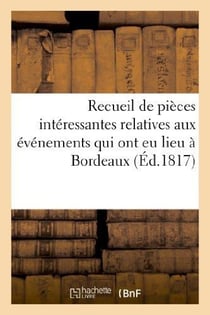 Recueil de pieces interessantes relatives aux evenements qui ont eu lieu a bordeaux - et dans le dep
