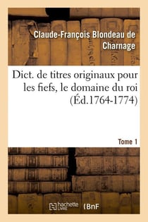 Dict. de titres originaux pour les fiefs, le domaine du roi, Tome 1 (Éd.1764-1774)