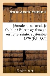 Jerusalem ! si jamais je t'oublie ! pelerinage francais en terre-sainte. septembre 1879 - . souvenir