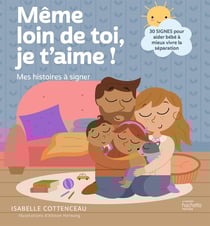 Même loin de toi, je t'aime ! mes histoires à signer - 30 signes pour gérer la séparation avec bébé