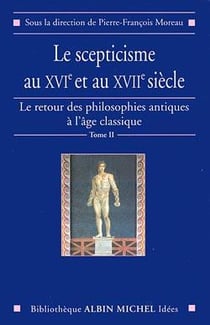 Le scepticisme au XVIe et au XVIIe siècle - le retour des philosophies antiques à l'âge classique Tome 2