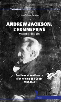 Andrew Jackson, l'homme privé - président des Etats-Unis - émotions et sentiments d'un homme de l'ouest 1767-1845