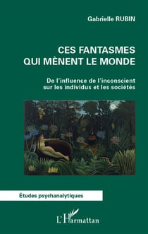 Ces fantasmes qui mènent le monde - de l'influence de l'inconscient sur les individus et les sociétés
