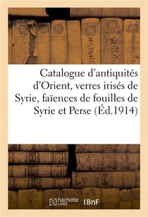 Catalogue d'antiquités d'Orient, verres irisés de Syrie, faïences de fouilles de Syrie et de Perse : potiches et plats de Perse, terres cuites, bronzes, broderies, soieries, tapis de Perse et d'Orient