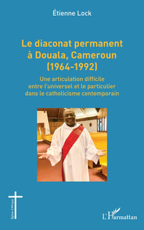 Le diaconat permanent à Douala, Cameroun (1964-1992) : Une articulation difficile entre l'universel et le particulier dans le catholicisme contemporain