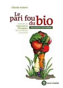 Le pari fou du bio - combats de l'agriculture biologique des années 60 à nos jours - témoignage d'un pionnier
