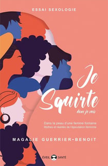 Je squirte donc je suis : dans la peau d'une femme fontaine - mythes et réalités de l'éjaculation féminine