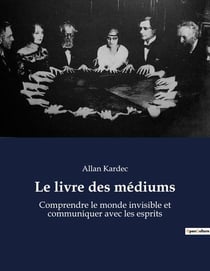 Le livre des mÃ©diums : Comprendre le monde invisible et communiquer avec les esprits