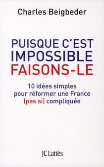 Puisque c'est impossible, faisons-le - 10 idées simples pour réformer une France (pas si) compliquée