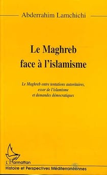 LE MAGHREB FACE A L'ISLAMISME : Le Maghreb entre tentations autoritaires, essor de l'islamisme et demandes démocratiques