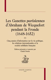Les gazettes parisiennes d'abraham de wicquefort pendant la fronde (1648-1652) - cinq années d'information sur la vie politique, les relations internationales et la société nobiliaire française
