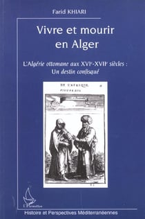 VIVRE ET MOURIR EN ALGER : L'Algérie ottomane aux XVIe-XVIIe siècles : un destin confisqué