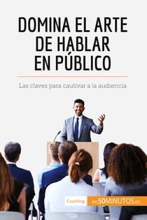 Domina el arte de hablar en público : Las claves para cautivar a la audiencia