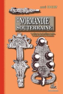 La Normandie souterraine - ou notice sur des cimetières romains et francs explorés en Normandie