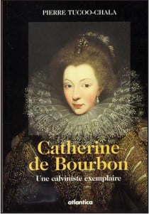 Catherine de bourbon - une calviniste exemplaire