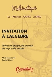 Invitation à l'algèbre - théorie des groupes, des anneaux, des corps et des modules