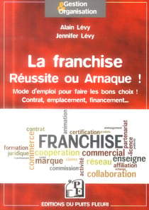La franchise - réussite ou arnaque - mode d'emploi pour faire les bons choix ! contrat, emplacement, financement...