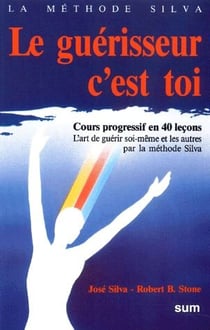 Le guérisseur c'est toi : cours progressif en 40 leçons, l'art de guérir soi-même et les autres par la méthode Silva