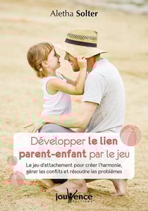 Développer le lien parent-enfant par le jeu - le jeu d'attachement pour créer l'harmonie, gérer les conflits et résoudre les problèmes
