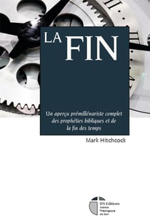 La Fin : Un aperçu prémillénariste complet des prophéties bibliques et de la fin des temps