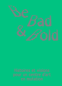 Be Bad & Bold : Histoires et visions pour un centre d'art en mutation